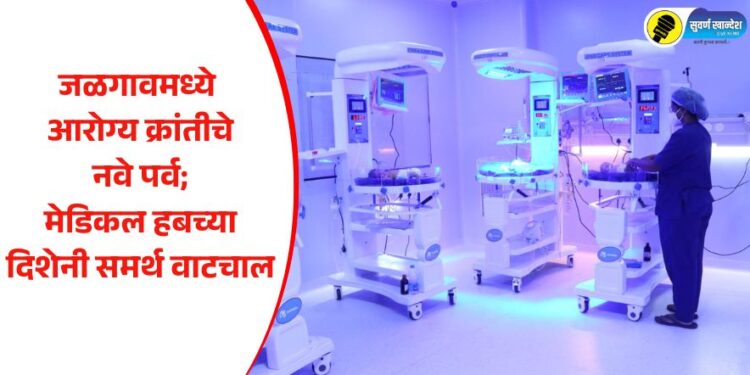 जळगावमध्ये आरोग्य क्रांतीचे नवे पर्व; मेडिकल हबच्या दिशेनी समर्थ वाटचाल