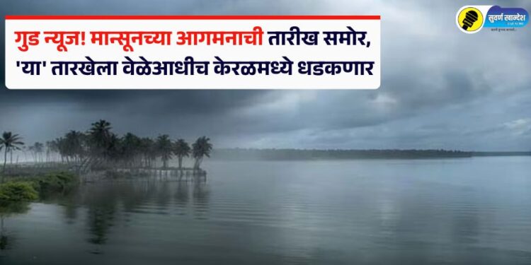 गुड न्यूज! मान्सूनच्या आगमनाची तारीख समोर, ‘या’ तारखेला वेळेआधीच केरळमध्ये धडकणार