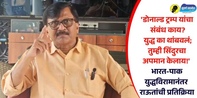 ‘डोनाल्ड ट्रम्प यांचा संबंध काय? युद्ध का थांबवलं; तुम्ही सिंदुरचा अपमान केलाय!’ भारत-पाक युद्धविरामानंतर राऊतांची प्रतिक्रिया