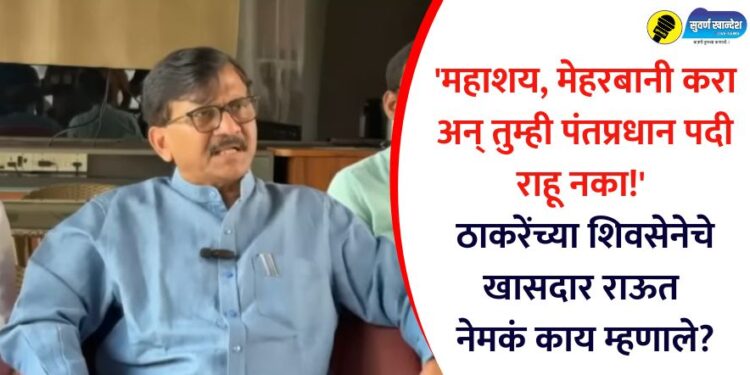 ‘महाशय, मेहरबानी करा अन् तुम्ही पंतप्रधान पदी राहू नका!’ ठाकरेंच्या शिवसेनेचे खासदार राऊत नेमकं काय म्हणाले?