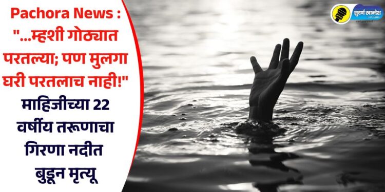 Pachora News : “…म्हशी गोठ्यात परतल्या; पण मुलगा घरी परतलाच नाही!” माहिजीच्या 22 वर्षीय तरूणाचा गिरणा नदीत बुडून मृत्यू