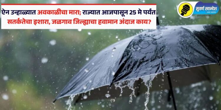 ऐन उन्हाळ्यात अवकाळीचा मारा; राज्यात आजपासून 25 मे पर्यंत सतर्कतेचा इशारा, जळगाव जिल्ह्याचा हवामान अंदाज काय?
