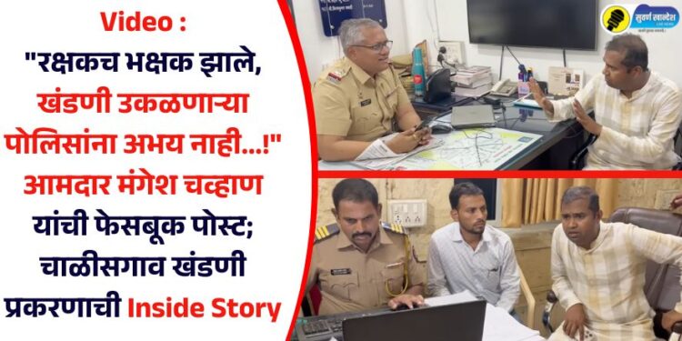 Video : “रक्षकच भक्षक झाले, खंडणी उकळणाऱ्या पोलिसांना अभय नाही…!” आमदार मंगेश चव्हाण यांची फेसबूक पोस्ट; चाळीसगाव खंडणी प्रकरणाची Inside Story
