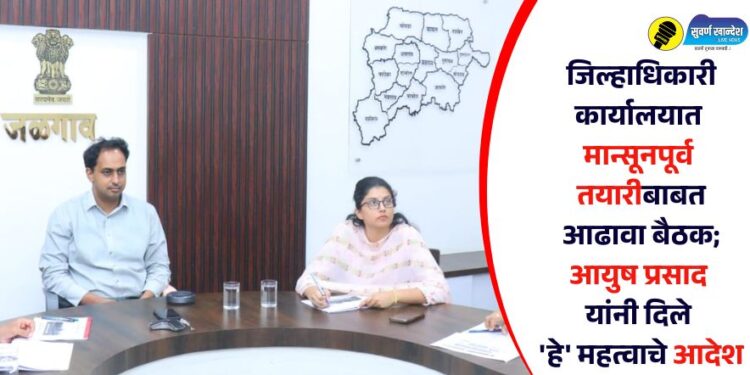 जिल्हाधिकारी कार्यालयात मान्सूनपूर्व तयारीबाबत आढावा बैठक; आयुष प्रसाद यांनी दिले ‘हे’ महत्वाचे आदेश