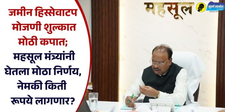 हिस्सेवाटप मोजणी शुल्कात मोठी कपात; महसूल मंत्र्यांनी घेतला मोठा निर्णय, नेमकी किती रूपये लागणार?