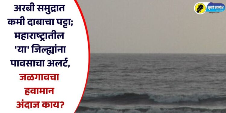 अरबी समुद्रात कमी दाबाचा पट्टा; महाराष्ट्रातील ‘या’ जिल्ह्यांना पावसाचा अलर्ट, जळगावचा हवामान अंदाज काय?