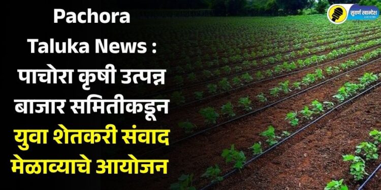 Pachora Taluka News : पाचोरा कृषी उत्पन्न बाजार समितीकडून युवा शेतकरी संवाद मेळाव्याचे आयोजन
