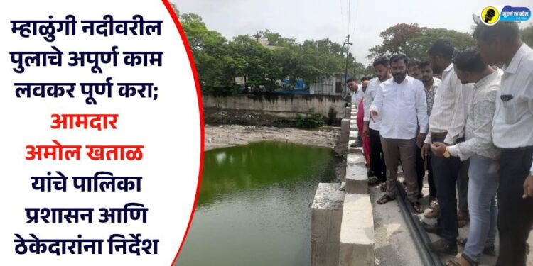 म्हाळुंगी नदीवरील पुलाचे अपूर्ण काम लवकर पूर्ण करा; आमदार अमोल खताळ यांचे पालिका प्रशासन आणि ठेकेदारांना निर्देश