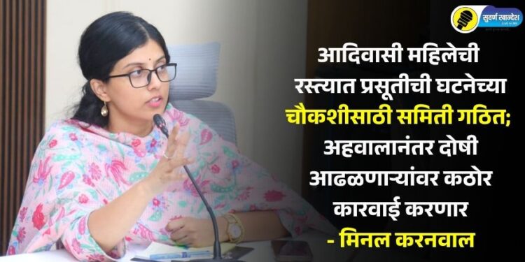 आदिवासी महिलेची रस्त्यात प्रसूतीची घटनेच्या चौकशीसाठी समिती गठित; अहवालानंतर दोषी आढळणाऱ्यांवर कठोर कारवाई करणार – मिनल करनवाल
