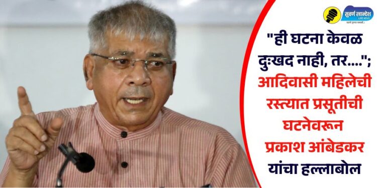 “ही घटना केवळ दुःखद नाही, तर….”; आदिवासी महिलेची रस्त्यात प्रसूतीची घटनेवरून प्रकाश आंबेडकर यांचा हल्लाबोल