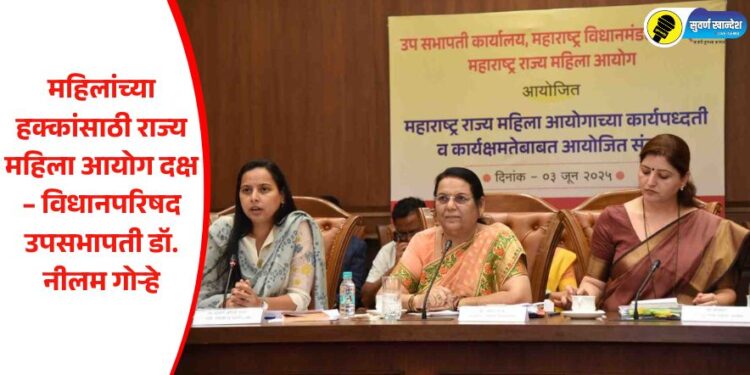 महिलांच्या हक्कांसाठी राज्य महिला आयोग दक्ष – विधानपरिषद उपसभापती डॉ. नीलम गोऱ्हे