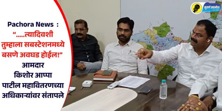 Pachora News  : “…..त्यादिवशी तुम्हाला सबस्टेशनमध्ये बसणे अवघड होईल!” आमदार किशोर आप्पा पाटील महावितरणच्या अधिकाऱ्यांवर संतापले