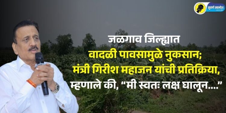 जळगाव जिल्ह्यात वादळी पावसामुळे नुकसान; मंत्री गिरीश महाजन यांची प्रतिक्रिया, म्हणाले की, “मी स्वतः लक्ष घालून….”
