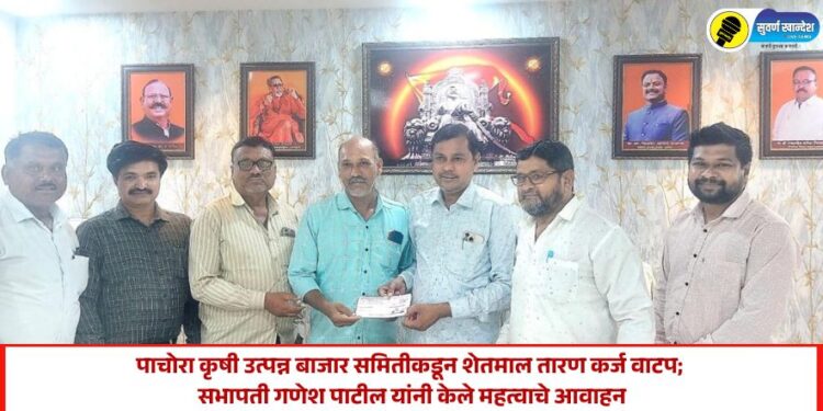 पाचोरा कृषी उत्पन्न बाजार समितीकडून शेतमाल तारण कर्ज वाटप; सभापती गणेश पाटील यांनी केले महत्वाचे आवाहन