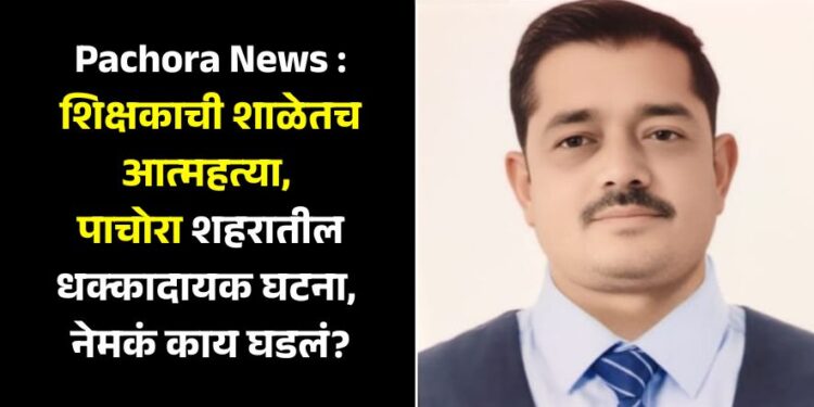 Pachora News : शिक्षकाची शाळेतच आत्महत्या, पाचोरा शहरातील धक्कादायक घटना, नेमकं काय घडलं?