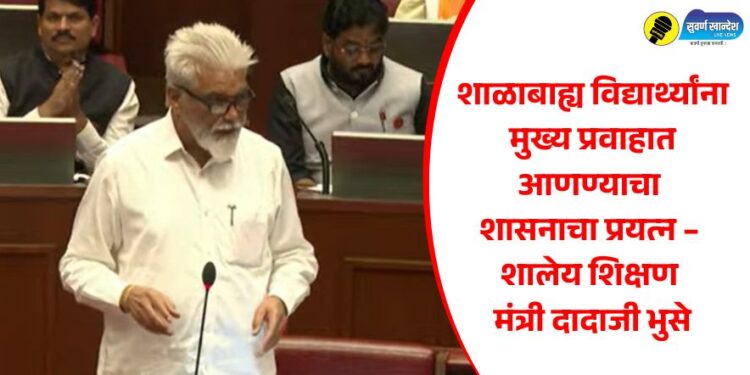 शाळाबाह्य विद्यार्थ्यांना मुख्य प्रवाहात आणण्याचा शासनाचा प्रयत्न – शालेय शिक्षण मंत्री दादाजी भुसे
