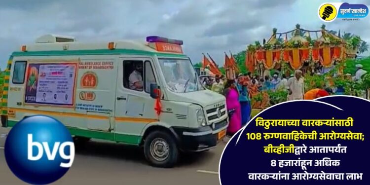 विठुरायाच्या वारकऱ्यांसाठी 108 रुग्णवाहिकेची आरोग्यसेवा; बीव्हीजीद्वारे आतापर्यंत 8 हजारांहून अधिक वारकऱ्यांना आरोग्यसेवाचा लाभ
