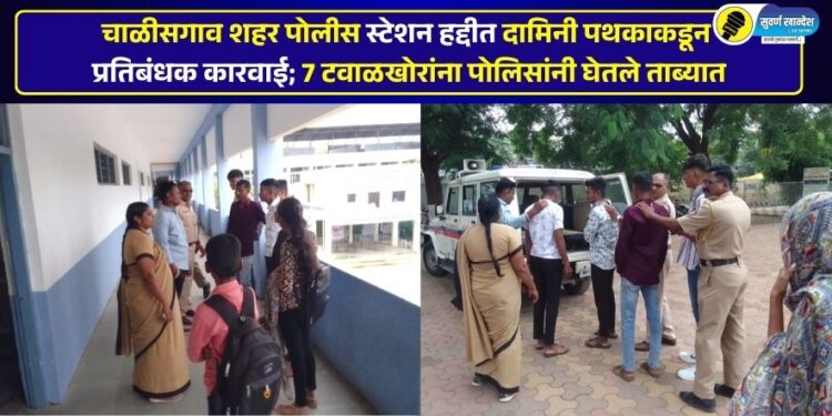 चाळीसगाव शहर पोलीस स्टेशन हद्दीत दामिनी पथकाकडून प्रतिबंधक कारवाई; 7 टवाळखोरांना पोलिसांनी घेतले ताब्यात
