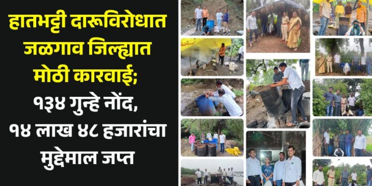 हातभट्टी दारूविरोधात जळगाव जिल्ह्यात मोठी कारवाई; १३४ गुन्हे नोंद, १४ लाख ४८ हजारांचा मुद्देमाल जप्त