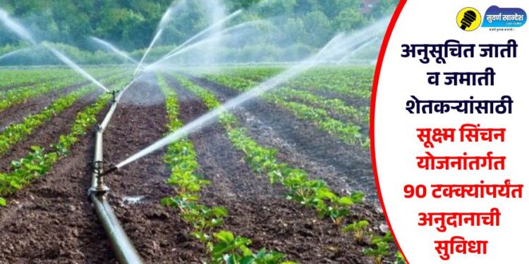 अनुसूचित जाती व जमाती शेतकऱ्यांसाठी सूक्ष्म सिंचन योजनांतर्गत 90 टक्क्यांपर्यंत अनुदानाची सुविधा