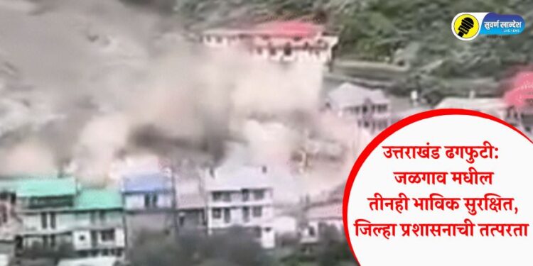 उत्तराखंड ढगफुटी: जळगाव मधील तीनही भाविक सुरक्षित, जिल्हा प्रशासनाची तत्परता 