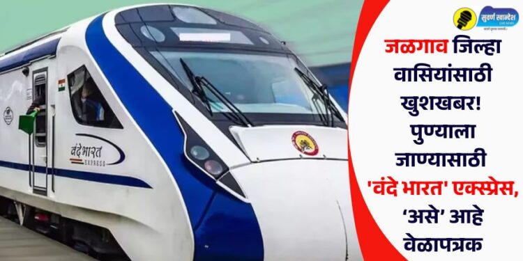 जळगाव जिल्हा वासियांसाठी खुशखबर! पुण्याला जाण्यासाठी ‘वंदे भारत’ एक्स्प्रेस, ‘असे’ आहे वेळापत्रक
