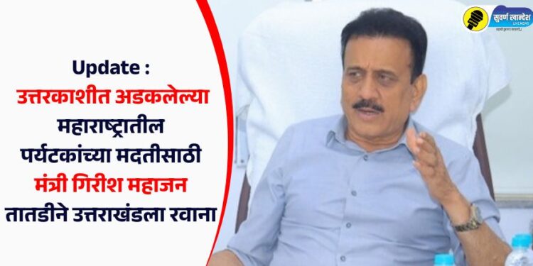 Update : उत्तरकाशीत अडकलेल्या महाराष्ट्रातील पर्यटकांच्या मदतीसाठी मंत्री गिरीश महाजन तातडीने उत्तराखंडला रवाना