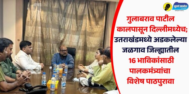 गुलाबराव पाटील हे कालपासून दिल्लीमध्येच; उतराखंडमध्ये अडकलेल्या जळगाव जिल्ह्यातील 16 भाविकांसाठी पालकमंत्र्यांचा विशेष पाठपुरावा