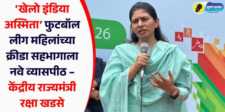 ‘खेलो इंडिया अस्मिता’ फुटबॉल लीग महिलांच्या क्रीडा सहभागाला नवे व्यासपीठ – केंद्रीय राज्यमंत्री रक्षा खडसे