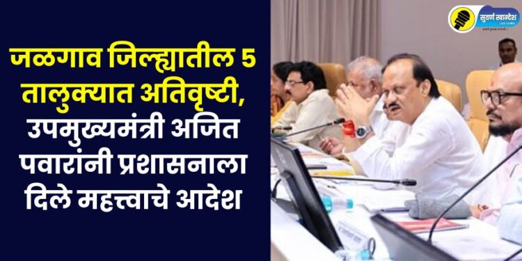 Heavy rains in 5 talukas of Jalgaon district, Deputy Chief Minister Ajit Pawar gave important orders to the administration
