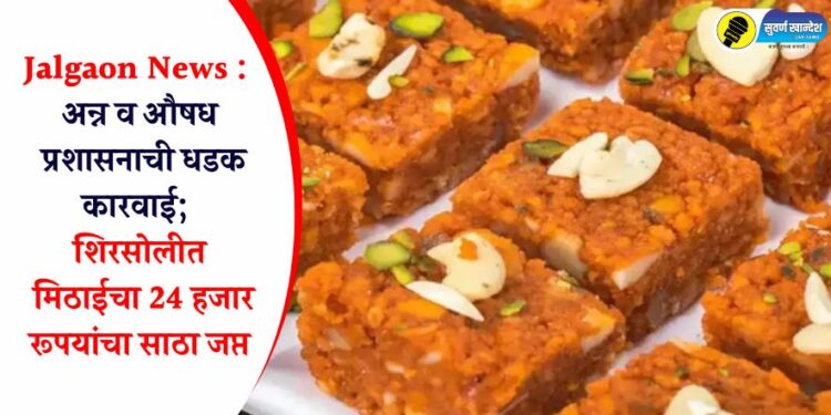 Jalgaon News : अन्न व औषध प्रशासनाची धडक कारवाई; शिरसोलीत मिठाईचा 24 हजार रूपयांचा साठा जप्त