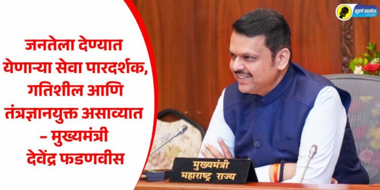 जनतेला देण्यात येणाऱ्या सेवा पारदर्शक, गतिशील आणि तंत्रज्ञानयुक्त असाव्यात – मुख्यमंत्री देवेंद्र फडणवीस