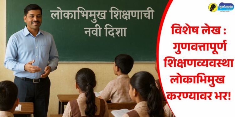 विशेष लेख : गुणवत्तापूर्ण शिक्षणव्यवस्था लोकाभिमुख करण्यावर भर!