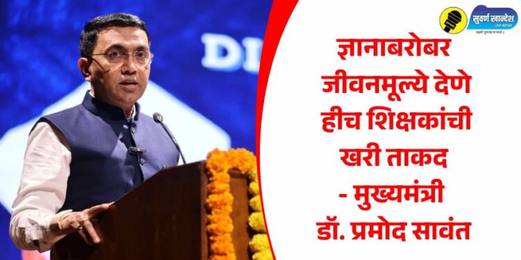 ज्ञानाबरोबर जीवनमूल्ये देणे हीच शिक्षकांची खरी ताकद – मुख्यमंत्री डॉ. प्रमोद सावंत