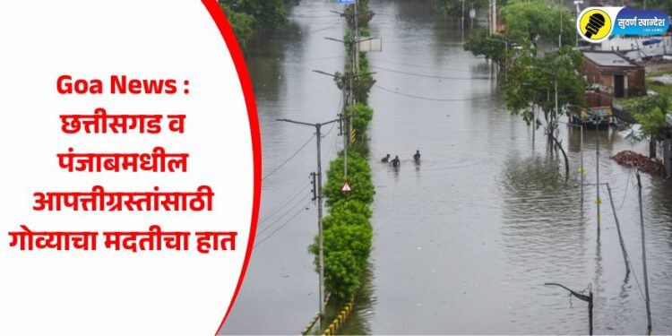 Goa News : छत्तीसगड व पंजाबमधील आपत्तीग्रस्तांसाठी गोव्याचा मदतीचा हात
