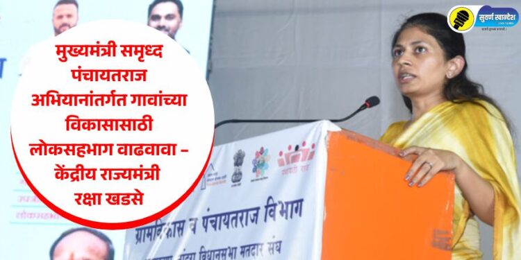 मुख्यमंत्री समृध्द पंचायतराज अभियानांतर्गत गावांच्या विकासासाठी लोकसहभाग वाढवावा – केंद्रीय राज्यमंत्री रक्षा खडसे