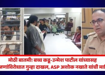 मोठी बातमी! बच्च कडू-उन्मेश पाटील यांच्यासह 13 जणांविरोधात गुन्हा दाखल, ASP अशोक नखाते यांची माहिती