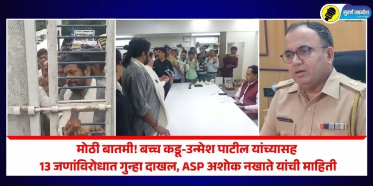 मोठी बातमी! बच्च कडू-उन्मेश पाटील यांच्यासह 13 जणांविरोधात गुन्हा दाखल, ASP अशोक नखाते यांची माहिती