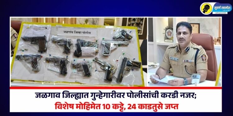 जळगाव जिल्ह्यात गुन्हेगारीवर पोलीसांची करडी नजर; विशेष मोहिमेत 10 कट्टे, 24 काडतुसे जप्त