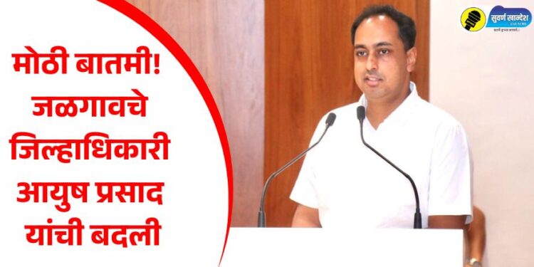 मोठी बातमी! जळगावचे जिल्हाधिकारी आयुष प्रसाद यांची बदली