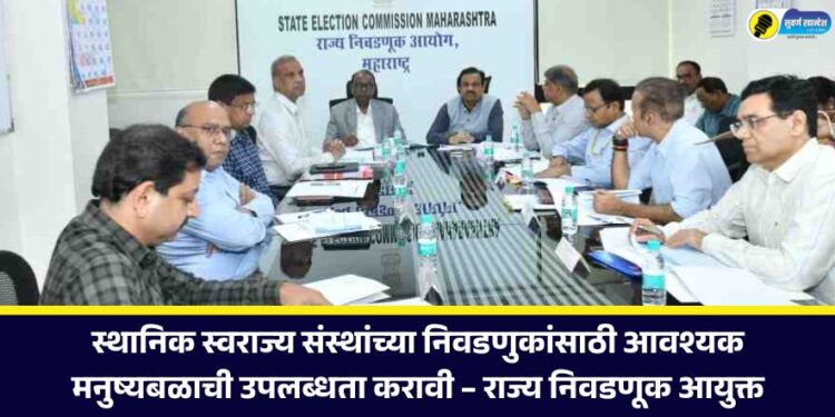 स्थानिक स्वराज्य संस्थांच्या निवडणुकांसाठी आवश्यक मनुष्यबळाची उपलब्धता करावी – राज्य निवडणूक आयुक्त