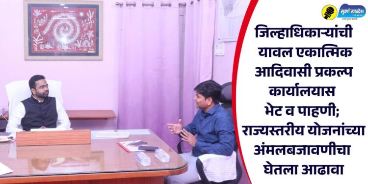 जिल्हाधिकाऱ्यांची यावल एकात्मिक आदिवासी प्रकल्प कार्यालयास भेट व पाहणी; राज्यस्तरीय योजनांच्या अंमलबजावणीचा घेतला आढावा