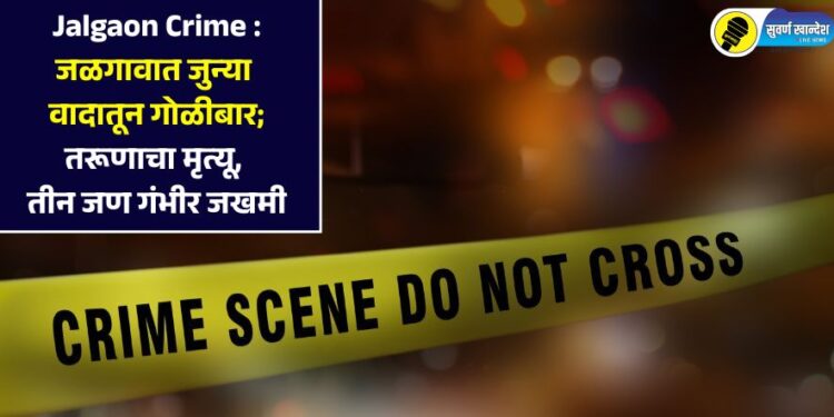 Jalgaon Crime : जळगावात जुन्या वादातून गोळीबार; तरूणाचा मृत्यू, तीन जण गंभीर जखमी
