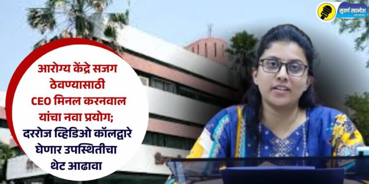 आरोग्य केंद्रे सजग ठेवण्यासाठी CEO मिनल करनवाल यांचा नवा प्रयोग; दररोज व्हिडिओ कॉलद्वारे घेणार उपस्थितीचा थेट आढावा