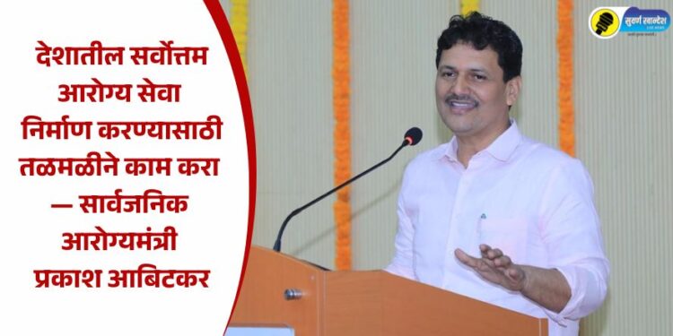 देशातील सर्वोत्तम आरोग्य सेवा निर्माण करण्यासाठी तळमळीने काम करा — सार्वजनिक आरोग्यमंत्री प्रकाश आबिटकर