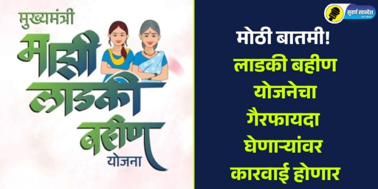 मोठी बातमी! लाडकी बहीण योजनेचा गैरफायदा घेणाऱ्यांवर कारवाई होणार