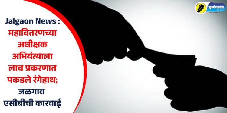Jalgaon News : महावितरणच्या अधीक्षक अभियंत्याला लाच प्रकरणात पकडले रंगेहाथ; जळगाव एसीबीची कारवाई