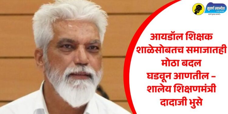 आयडॉल शिक्षक शाळेसोबतच समाजातही मोठा बदल घडवून आणतील – शालेय शिक्षणमंत्री दादाजी भुसे