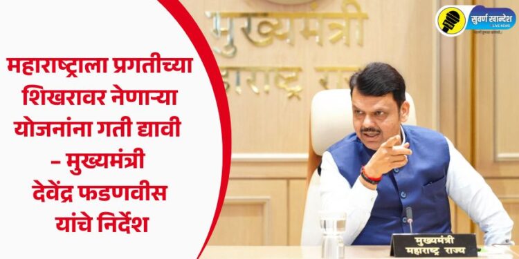 महाराष्ट्राला प्रगतीच्या शिखरावर नेणाऱ्या योजनांना गती द्यावी – मुख्यमंत्री देवेंद्र फडणवीस यांचे निर्देश