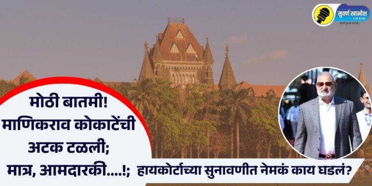 मोठी बातमी! माणिकराव कोकाटेंची अटक टळली; मात्र, आमदारकी….!; हायकोर्टाच्या सुनावणीत नेमकं काय घडलं?